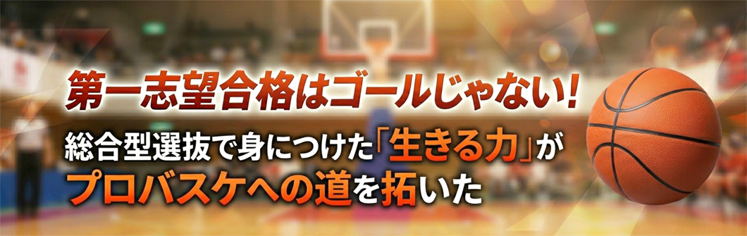 第一志望合格はゴールじゃない!総合型選抜で身につけた「生きる力」がプロバスケへの道を拓いた 第一志望合格はゴールじゃない!総合型選抜で身につけた「生きる力」がプロバスケへの道を拓いた
